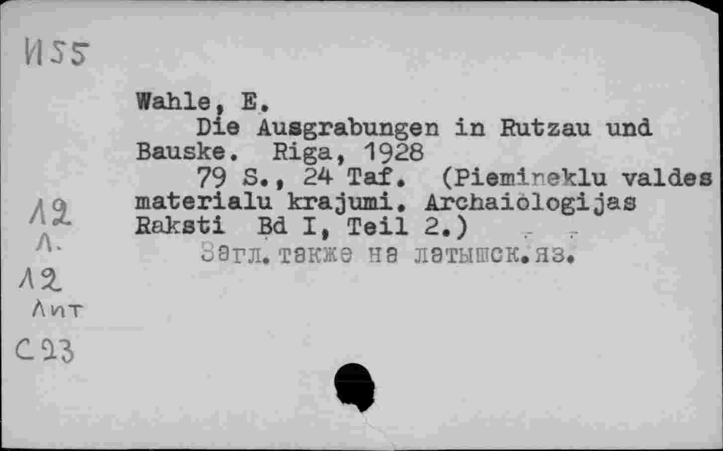 ﻿Л2. л.
Wahle? Е.
Die Ausgrabungen in Rutzau und.
Bauske. Riga, 1928
79 S., 24 Taf. (Piemineklu valdes materialu krajumi. Archaiologijas Raksti Bd I, Teil 2.)
ЗЭГЛ. тэкже нэ лэтышск.яз.